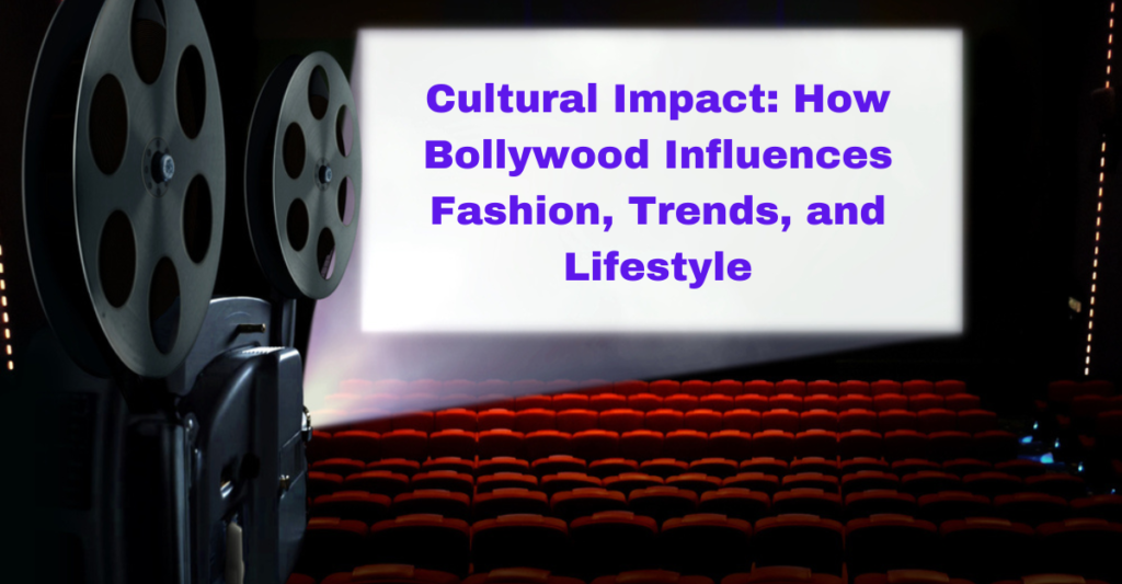 Cultural Impact: How Bollywood Influences Fashion, Trends, and Lifestyle