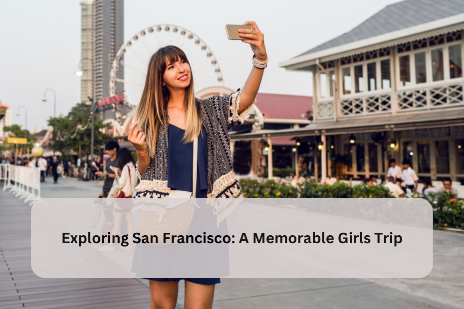 Exploring San Francisco: A Memorable Girls Trip